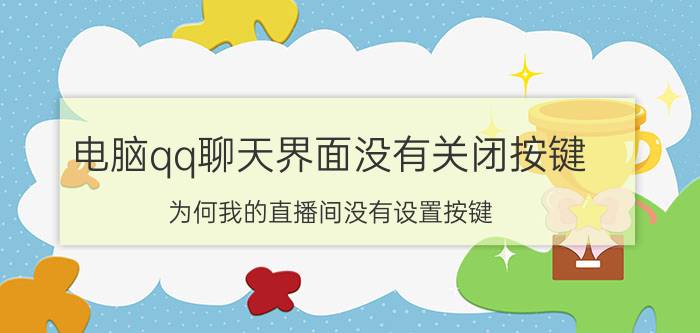 电脑qq聊天界面没有关闭按键 为何我的直播间没有设置按键？